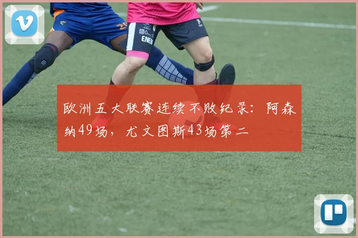 欧洲五大联赛连续不败纪录:阿森纳49场,尤文图斯43场第二