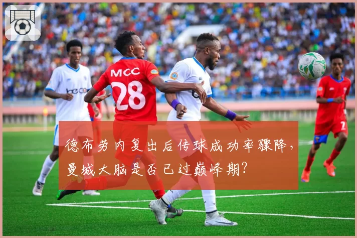 德布劳内复出后传球成功率骤降，曼城大脑是否已过巅峰期？