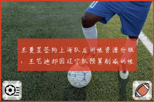 王曼昱签约上海队后训练资源升级，王艺迪却因辽宁队预算削减训练受限