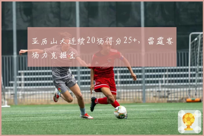 亚历山大连续20场得分25+，雷霆客场力克掘金